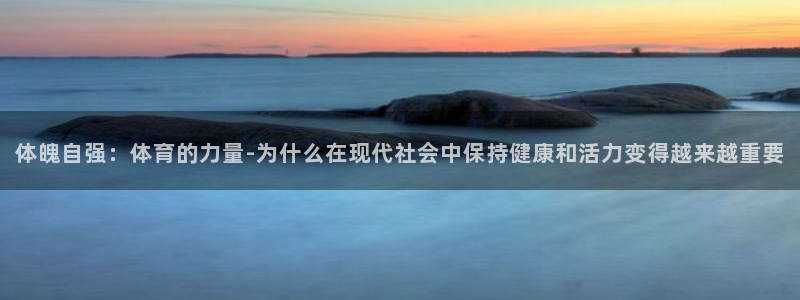 919体育直播最新更新：体魄自强：体育的力量-为什么在现代社会中保持健康和活力变得越来越重要